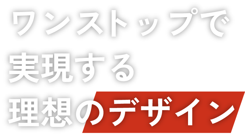 ワンストップで実現する理想のデザイン